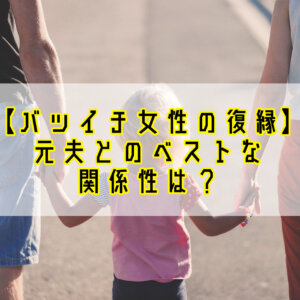 【バツイチ女性の復縁はあり？】離婚した元夫とのベストの関係性とは