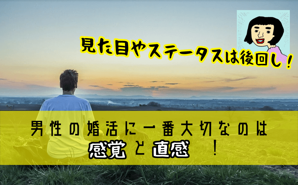 男性の婚活に一番大切なのは 感覚 と 直感 見た目やステータスは後回し