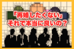 【再婚したくない珍しい理由】本音を見つめ直してみませんか？